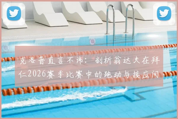 克洛普直言不讳：剖析翁达夫在拜仁2026赛季比赛中的跑动与接应问题