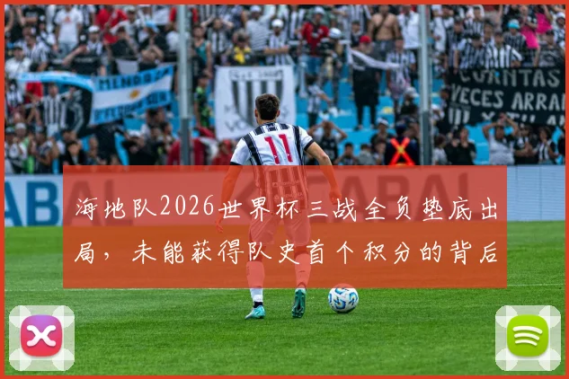 海地队2026世界杯三战全负垫底出局，未能获得队史首个积分的背后原因与未来展望