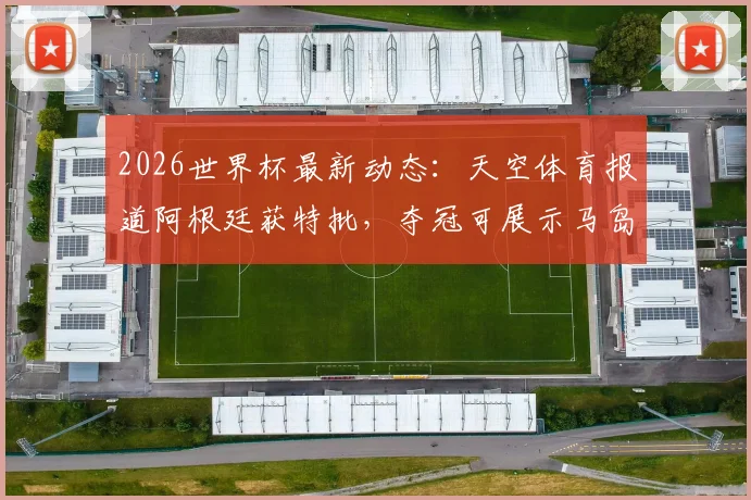 2026世界杯最新动态:天空体育报道阿根廷获特批,夺冠可展示马岛标语,国际足联规定引热议