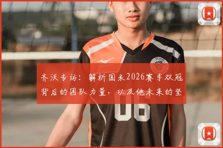 齐沃专访:解析国米2026赛季双冠背后的团队力量,以及他未来的坚守承诺