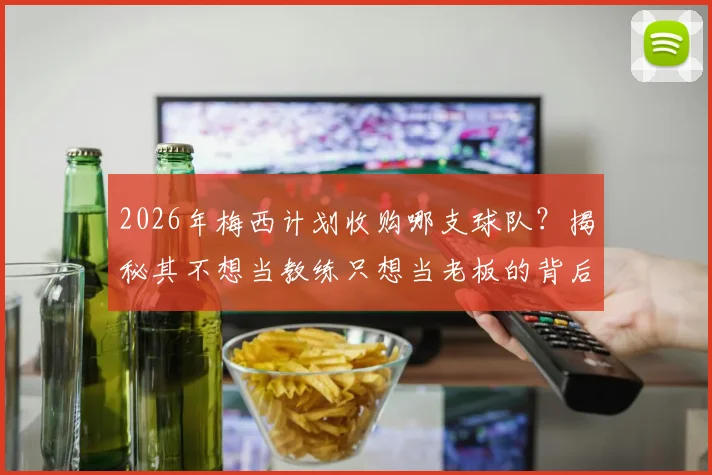 2026年梅西计划收购哪支球队?揭秘其不想当教练只想当老板的背后原因与收购预兆