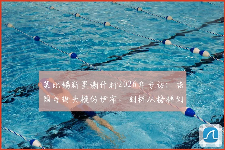 莱比锡新星谢什科2026年专访:花园与街头模仿伊布,剖析从榜样到成长的蜕变之路