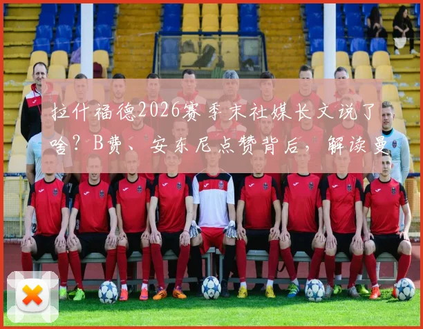 拉什福德2026赛季末社媒长文说了啥?B费、安东尼点赞背后,解读曼联更衣室现状与去留悬念