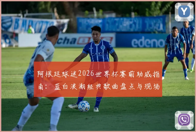 阿根廷球迷2026世界杯赛前助威指南:蓝白浪潮经典歌曲盘点与现场组织全攻略
