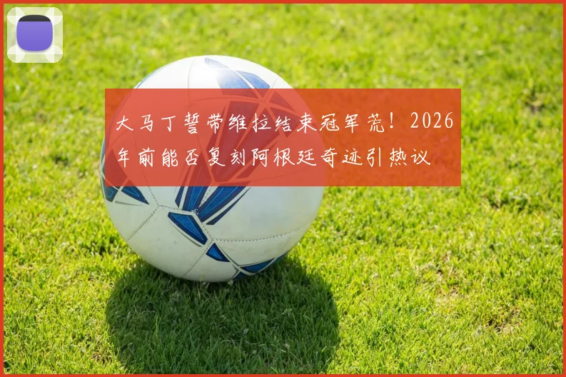 大马丁誓带维拉结束冠军荒！2026年前能否复刻阿根廷奇迹引热议