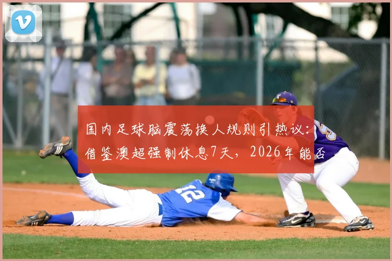 国内足球脑震荡换人规则引热议：借鉴澳超强制休息7天，2026年能否落地成焦点