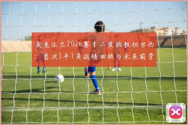 麦克法兰2026赛季二度执教切尔西:首次1平1负战绩回顾与未来前景分析