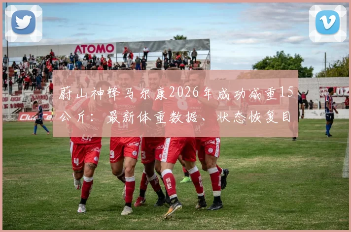 蔚山神锋马尔康2026年成功减重15公斤：最新体重数据、状态恢复目标及对球队战术影响分析
