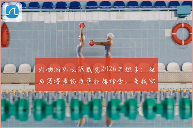 利物浦队长范戴克2026年坦言：经历若塔重伤与萨拉赫转会，是我职业生涯最艰难的考验