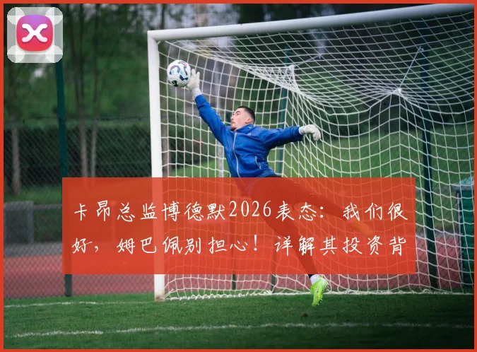 卡昂总监博德默2026表态:我们很好,姆巴佩别担心!详解其投资背后的故事与期待