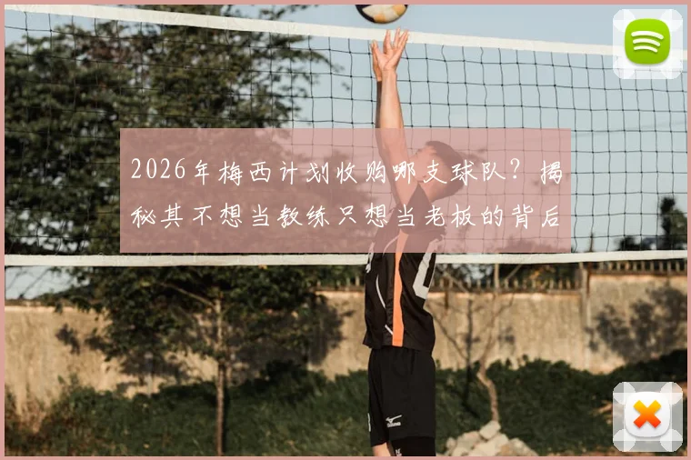 2026年梅西计划收购哪支球队？揭秘其不想当教练只想当老板的背后原因与收购预兆