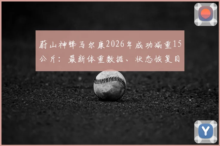蔚山神锋马尔康2026年成功减重15公斤:最新体重数据、状态恢复目标及对球队战术影响分析