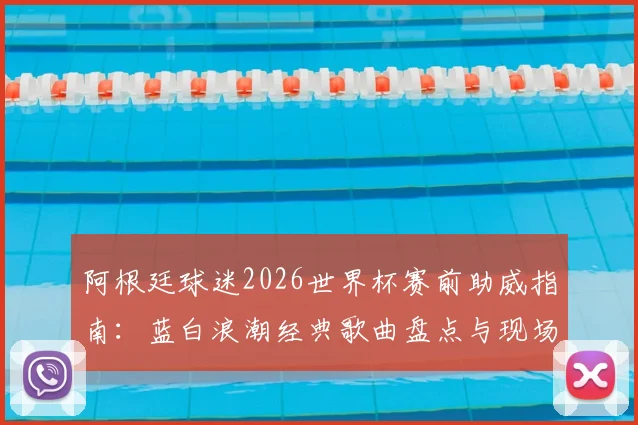阿根廷球迷2026世界杯赛前助威指南：蓝白浪潮经典歌曲盘点与现场组织全攻略