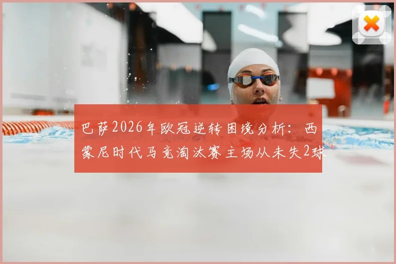 巴萨2026年欧冠逆转困境分析：西蒙尼时代马竞淘汰赛主场从未失2球以上，巴萨翻盘概率几何？