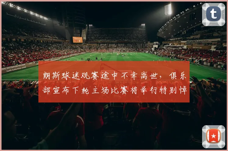 朗斯球迷观赛途中不幸离世，俱乐部宣布下轮主场比赛将举行特别悼念仪式致敬