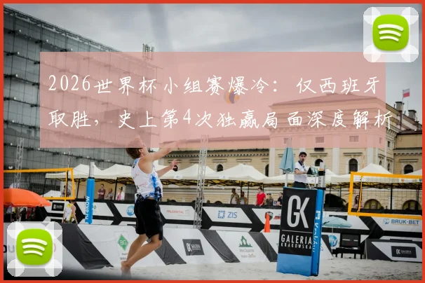 2026世界杯小组赛爆冷:仅西班牙取胜,史上第4次独赢局面深度解析与出线形势影响