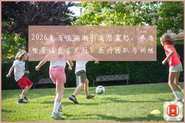 2026皇马伤病潮引高层震怒,弗洛伦蒂诺直言无冠!医疗团队与训练模式遭全面审视