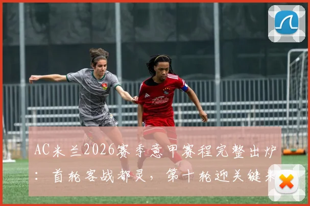 AC米兰2026赛季意甲赛程完整出炉:首轮客战都灵,第十轮迎关键米兰德比,赛程表深度解读
