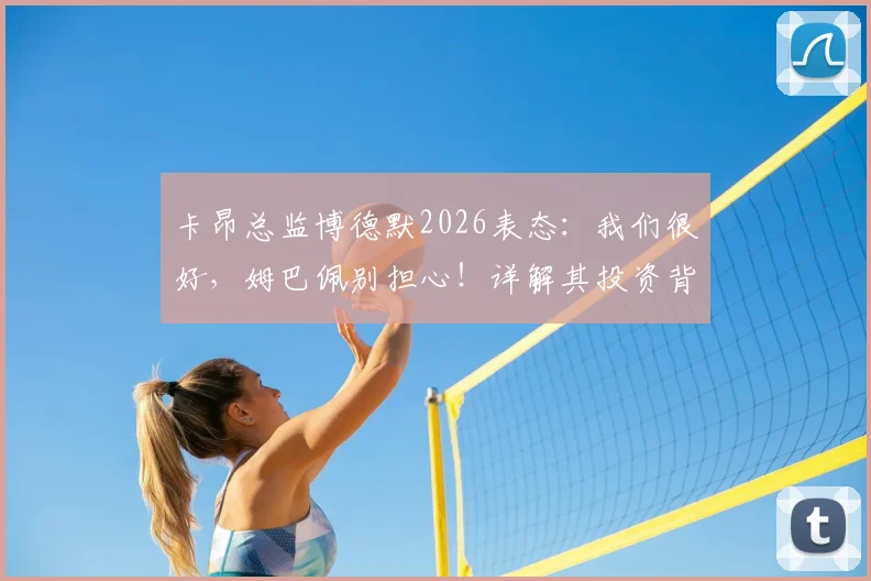 卡昂总监博德默2026表态:我们很好,姆巴佩别担心!详解其投资背后的故事与期待